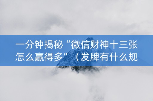 一分钟揭秘“微信财神十三张怎么赢得多”（发牌有什么规律吗)