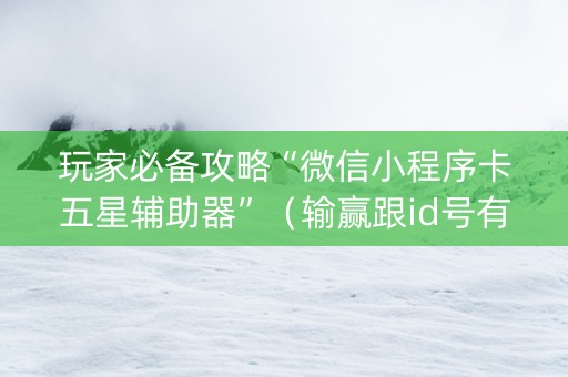 玩家必备攻略“微信小程序卡五星辅助器”（输赢跟id号有关系吗)