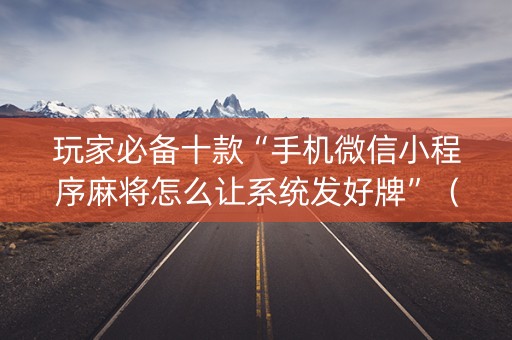 玩家必备十款“手机微信小程序麻将怎么让系统发好牌”（专用神器)