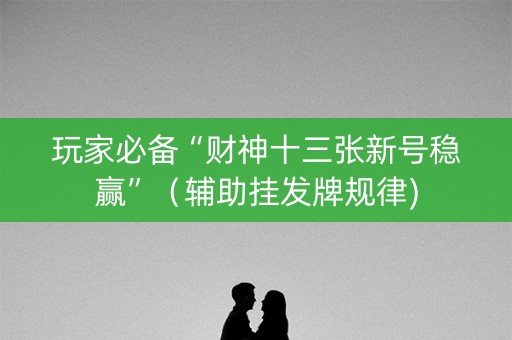 玩家必备“财神十三张新号稳赢”（辅助挂发牌规律)
