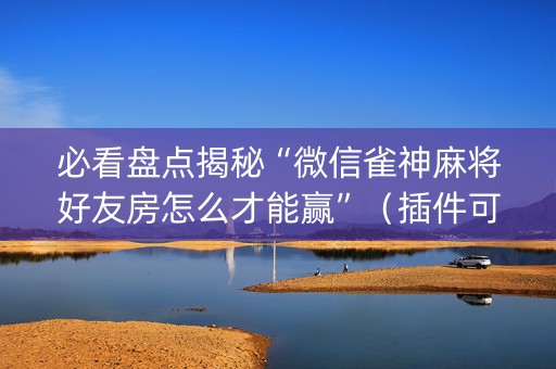 必看盘点揭秘“微信雀神麻将好友房怎么才能赢”（插件可信吗)