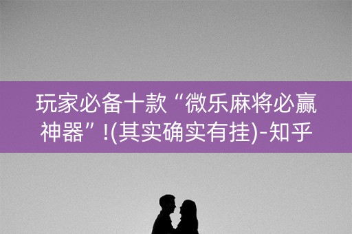 玩家必备十款“微乐麻将必赢神器”!(其实确实有挂)-知乎