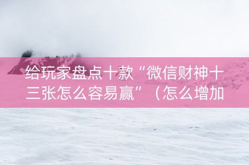 给玩家盘点十款“微信财神十三张怎么容易赢”（怎么增加胜率)