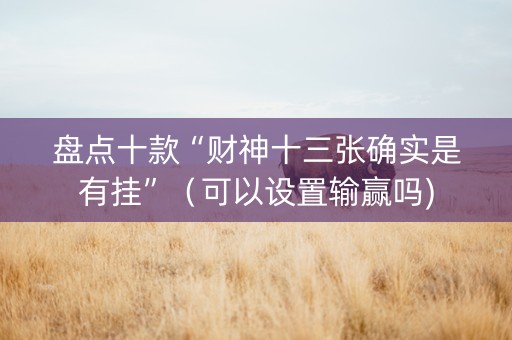 盘点十款“财神十三张确实是有挂”（可以设置输赢吗)