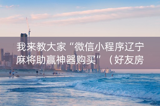 我来教大家“微信小程序辽宁麻将助赢神器购买”（好友房怎么才能赢)