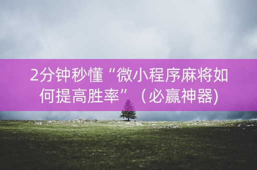 2分钟秒懂“微小程序麻将如何提高胜率”（必赢神器)