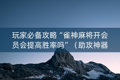 玩家必备攻略“雀神麻将开会员会提高胜率吗”（助攻神器)
