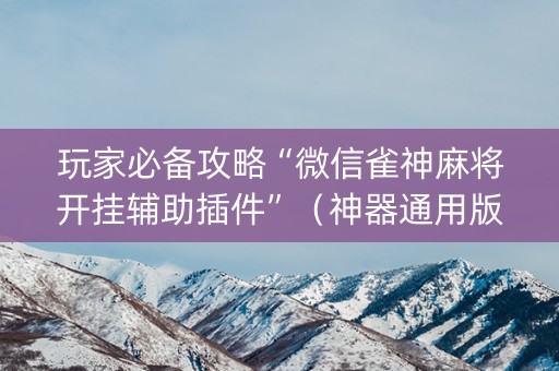 玩家必备攻略“微信雀神麻将开挂辅助插件”（神器通用版)