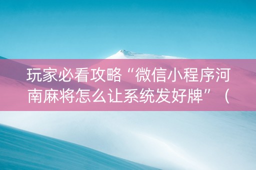 玩家必看攻略“微信小程序河南麻将怎么让系统发好牌”（辅助神器免费)