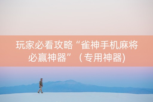 玩家必看攻略“雀神手机麻将必赢神器”（专用神器)