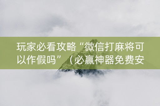 玩家必看攻略“微信打麻将可以作假吗”（必赢神器免费安装)