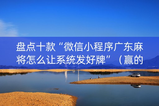 盘点十款“微信小程序广东麻将怎么让系统发好牌”（赢的技巧规律)