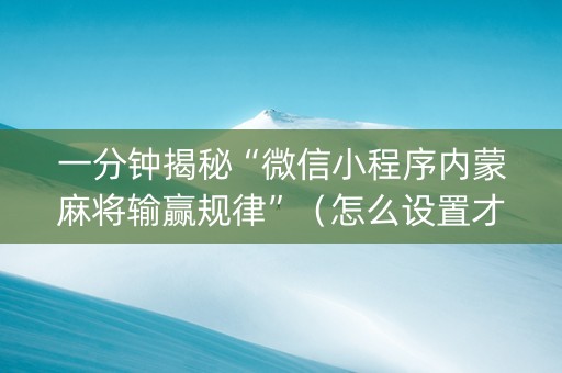 一分钟揭秘“微信小程序内蒙麻将输赢规律”（怎么设置才能赢)