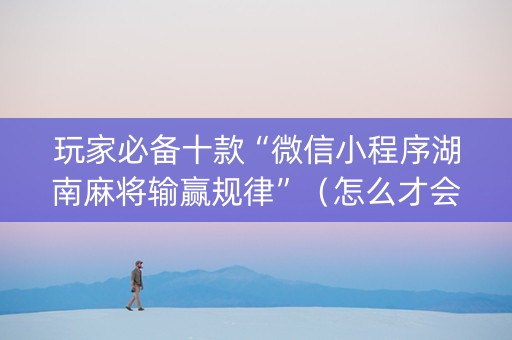 玩家必备十款“微信小程序湖南麻将输赢规律”（怎么才会赢)