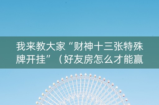 我来教大家“财神十三张特殊牌开挂”（好友房怎么才能赢)
