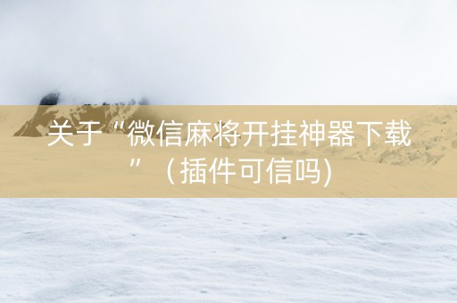 关于“微信麻将开挂神器下载”（插件可信吗)