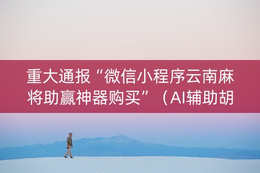 重大通报“微信小程序云南麻将助赢神器购买”（AI辅助胡牌规则)