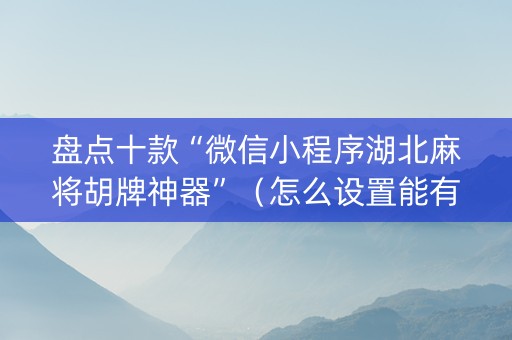 盘点十款“微信小程序湖北麻将胡牌神器”（怎么设置能有好牌)