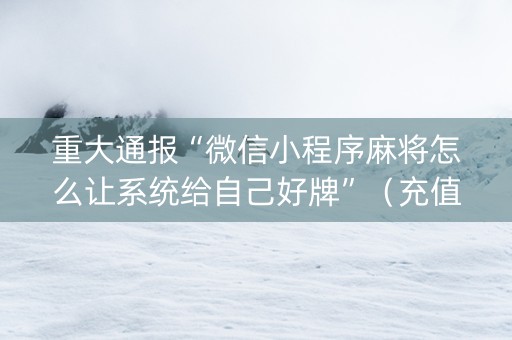 重大通报“微信小程序麻将怎么让系统给自己好牌”（充值会提高胜率么)