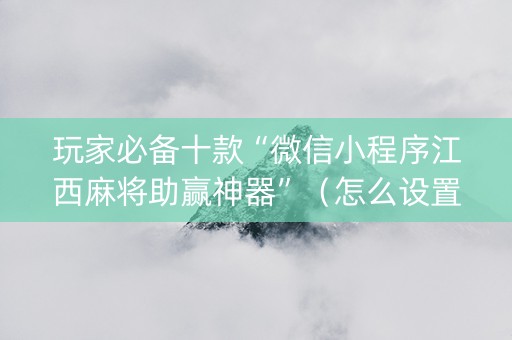 玩家必备十款“微信小程序江西麻将助赢神器”（怎么设置能有好牌)