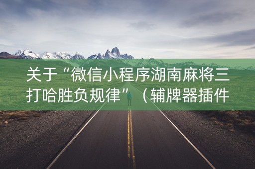 关于“微信小程序湖南麻将三打哈胜负规律”（辅牌器插件购买)