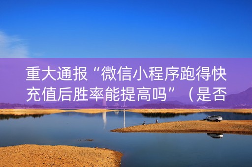 重大通报“微信小程序跑得快充值后胜率能提高吗”（是否能开挂)