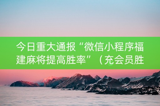 今日重大通报“微信小程序福建麻将提高胜率”（充会员胜率高)