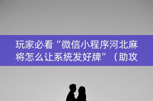 玩家必看“微信小程序河北麻将怎么让系统发好牌”（助攻神器)