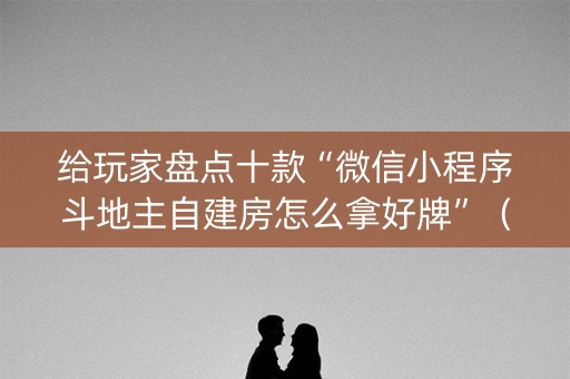 给玩家盘点十款“微信小程序斗地主自建房怎么拿好牌”（充值会提高胜率么)