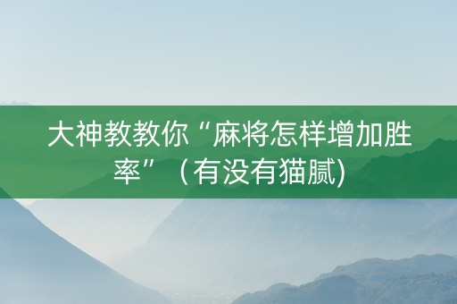 大神教教你“麻将怎样增加胜率”（有没有猫腻)