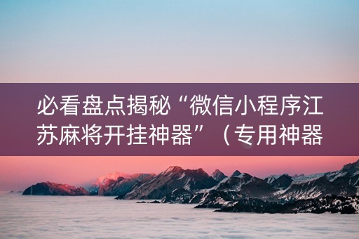 必看盘点揭秘“微信小程序江苏麻将开挂神器”（专用神器下载)