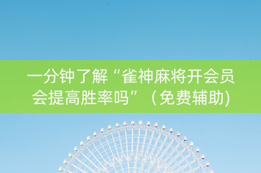 一分钟了解“雀神麻将开会员会提高胜率吗”（免费辅助)