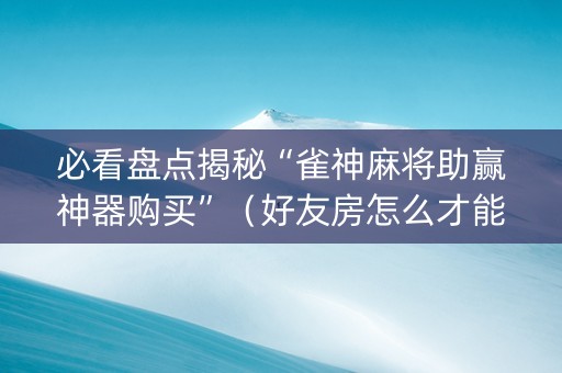 必看盘点揭秘“雀神麻将助赢神器购买”（好友房怎么才能赢)