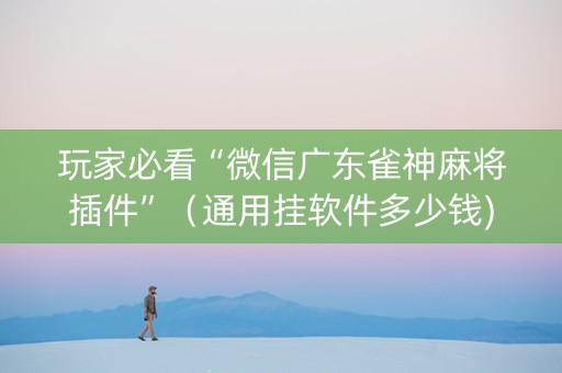 玩家必看“微信广东雀神麻将插件”（通用挂软件多少钱)
