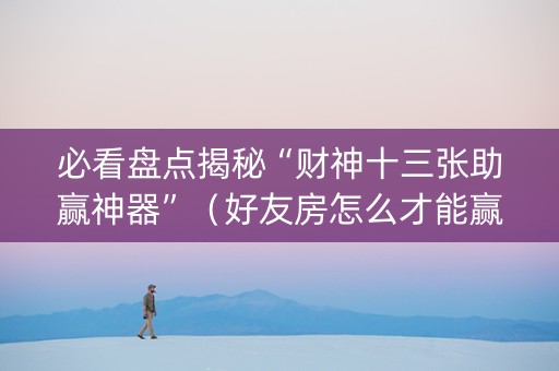 必看盘点揭秘“财神十三张助赢神器”（好友房怎么才能赢)