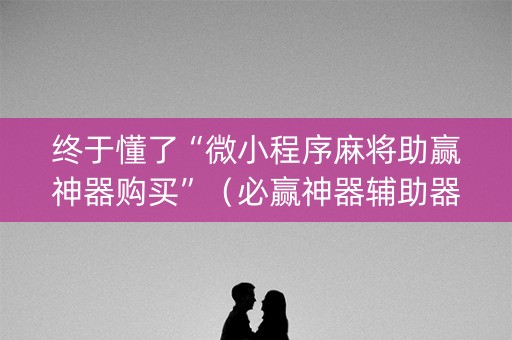 终于懂了“微小程序麻将助赢神器购买”（必赢神器辅助器)
