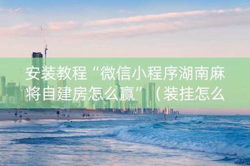安装教程“微信小程序湖南麻将自建房怎么赢”（装挂怎么安装)