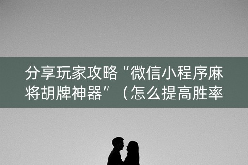 分享玩家攻略“微信小程序麻将胡牌神器”（怎么提高胜率)