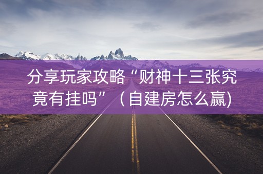 分享玩家攻略“财神十三张究竟有挂吗”（自建房怎么赢)