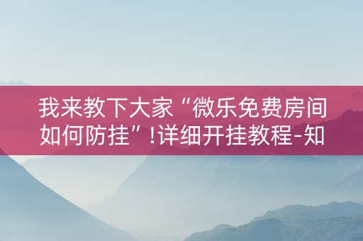我来教下大家“微乐免费房间如何防挂”!详细开挂教程-知乎