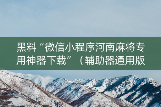 黑料“微信小程序河南麻将专用神器下载”（辅助器通用版)