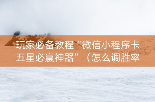 玩家必备教程“微信小程序卡五星必赢神器”（怎么调胜率)