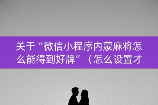 关于“微信小程序内蒙麻将怎么能得到好牌”（怎么设置才能赢)