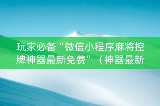 玩家必备“微信小程序麻将控牌神器最新免费”（神器最新免费)