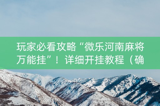 玩家必看攻略“微乐河南麻将万能挂”！详细开挂教程（确实真的有挂)-知乎