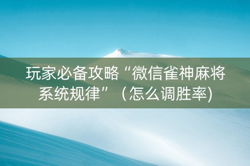 玩家必备攻略“微信雀神麻将系统规律”（怎么调胜率)