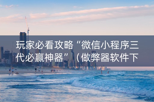 玩家必看攻略“微信小程序三代必赢神器”（做弊器软件下载)