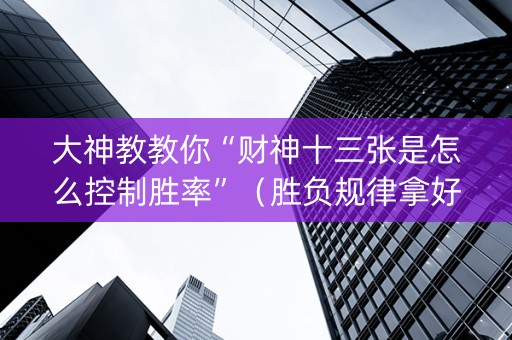 大神教教你“财神十三张是怎么控制胜率”（胜负规律拿好牌)