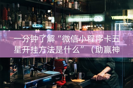 一分钟了解“微信小程序卡五星开挂方法是什么”（助赢神器购买)