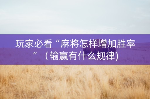 玩家必看“麻将怎样增加胜率”（输赢有什么规律)